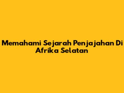 Memahami Sejarah Penjajahan Di Afrika Selatan