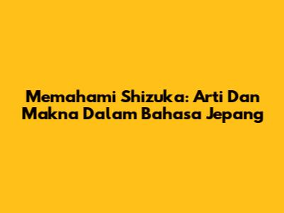 Memahami Shizuka: Arti Dan Makna Dalam Bahasa Jepang