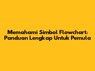 Memahami Simbol Flowchart: Panduan Lengkap Untuk Pemula