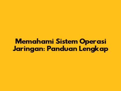 Memahami Sistem Operasi Jaringan: Panduan Lengkap