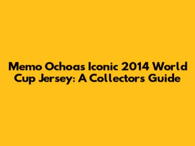 Memo Ochoa's Iconic 2014 World Cup Jersey: A Collector's Guide