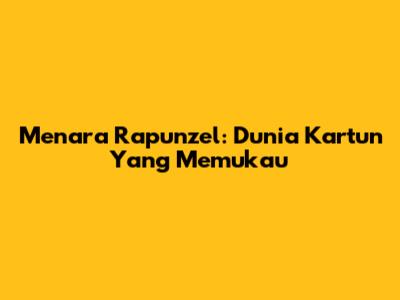 Menara Rapunzel: Dunia Kartun Yang Memukau