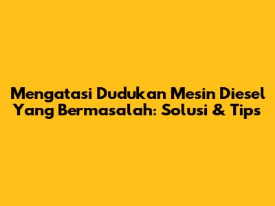Mengatasi Dudukan Mesin Diesel Yang Bermasalah: Solusi & Tips