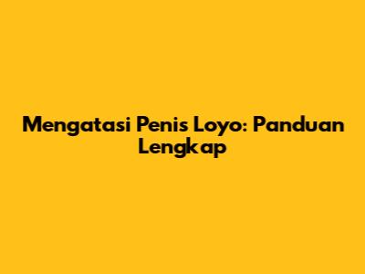 Mengatasi Penis Loyo: Panduan Lengkap