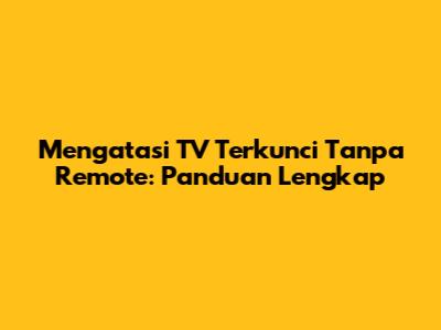 Mengatasi TV Terkunci Tanpa Remote: Panduan Lengkap