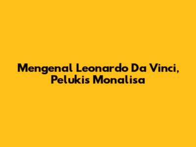 Mengenal Leonardo Da Vinci, Pelukis Monalisa