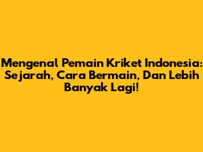 Mengenal Pemain Kriket Indonesia: Sejarah, Cara Bermain, Dan Lebih Banyak Lagi!