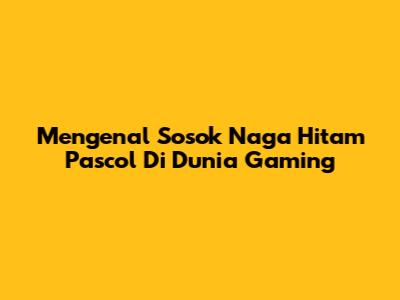 Mengenal Sosok Naga Hitam Pascol Di Dunia Gaming