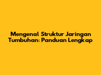 Mengenal Struktur Jaringan Tumbuhan: Panduan Lengkap