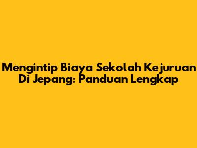 Mengintip Biaya Sekolah Kejuruan Di Jepang: Panduan Lengkap