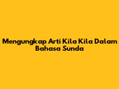 Mengungkap Arti 'Kila Kila' Dalam Bahasa Sunda