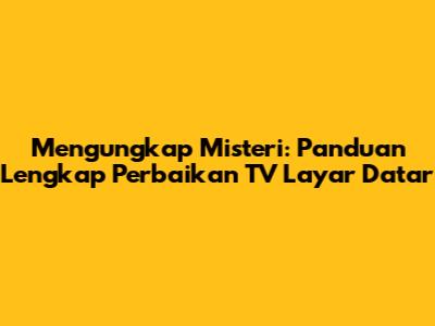 Mengungkap Misteri: Panduan Lengkap Perbaikan TV Layar Datar