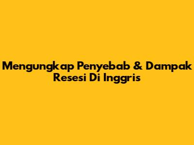 Mengungkap Penyebab & Dampak Resesi Di Inggris