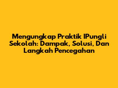 Mengungkap Praktik IPungli Sekolah: Dampak, Solusi, Dan Langkah Pencegahan