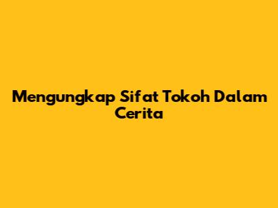 Mengungkap Sifat Tokoh Dalam Cerita