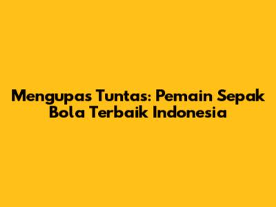 Mengupas Tuntas: Pemain Sepak Bola Terbaik Indonesia