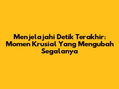Menjelajahi Detik Terakhir: Momen Krusial Yang Mengubah Segalanya