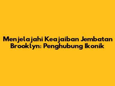 Menjelajahi Keajaiban Jembatan Brooklyn: Penghubung Ikonik