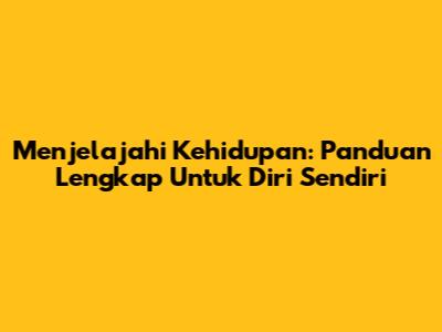 Menjelajahi Kehidupan: Panduan Lengkap Untuk Diri Sendiri