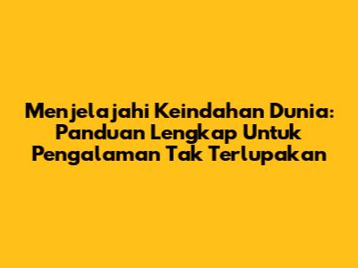 Menjelajahi Keindahan Dunia: Panduan Lengkap Untuk Pengalaman Tak Terlupakan