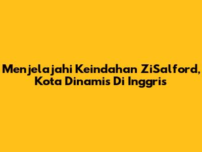 Menjelajahi Keindahan ZiSalford, Kota Dinamis Di Inggris