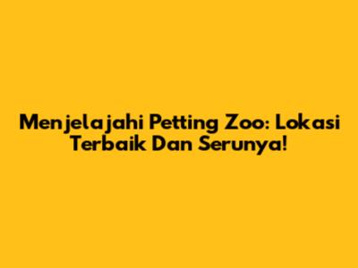 Menjelajahi Petting Zoo: Lokasi Terbaik Dan Serunya!