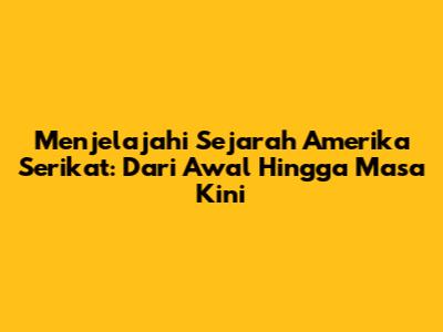 Menjelajahi Sejarah Amerika Serikat: Dari Awal Hingga Masa Kini