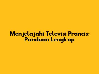 Menjelajahi Televisi Prancis: Panduan Lengkap