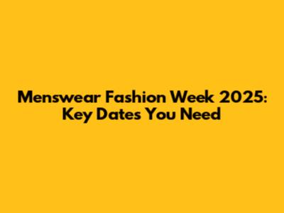 Menswear Fashion Week 2025: Key Dates You Need