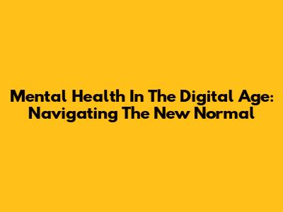 Mental Health In The Digital Age: Navigating The New Normal