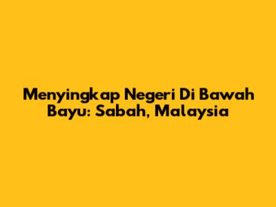 Menyingkap "Negeri Di Bawah Bayu": Sabah, Malaysia