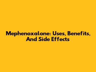 Mephenoxalone: Uses, Benefits, And Side Effects
