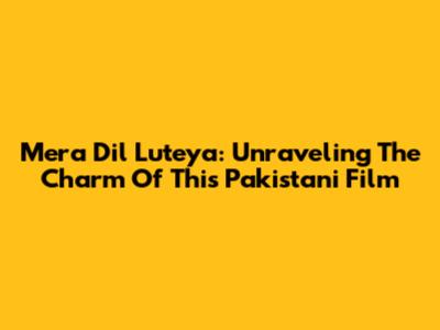 Mera Dil Luteya: Unraveling The Charm Of This Pakistani Film