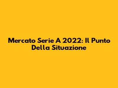 Mercato Serie A 2022: Il Punto Della Situazione