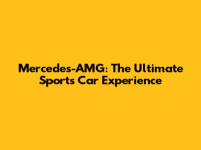 Mercedes-AMG: The Ultimate Sports Car Experience