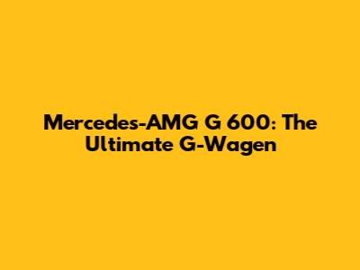 Mercedes-AMG G 600: The Ultimate G-Wagen