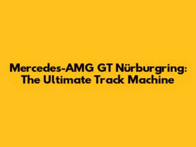 Mercedes-AMG GT Nürburgring: The Ultimate Track Machine