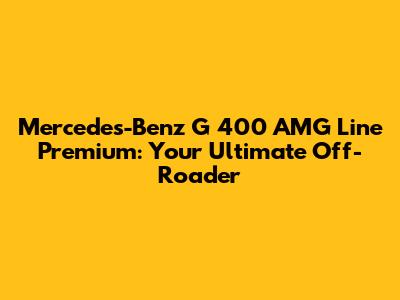 Mercedes-Benz G 400 AMG Line Premium: Your Ultimate Off-Roader