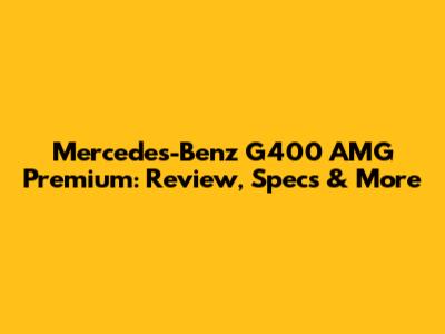 Mercedes-Benz G400 AMG Premium: Review, Specs & More