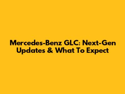 Mercedes-Benz GLC: Next-Gen Updates & What To Expect