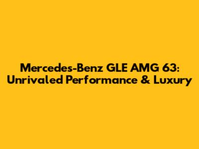 Mercedes-Benz GLE AMG 63: Unrivaled Performance & Luxury