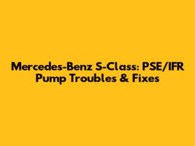 Mercedes-Benz S-Class: PSE/IFR Pump Troubles & Fixes