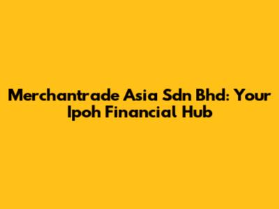 Merchantrade Asia Sdn Bhd: Your Ipoh Financial Hub