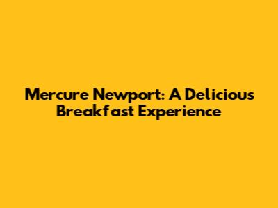 Mercure Newport: A Delicious Breakfast Experience