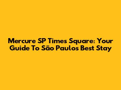 Mercure SP Times Square: Your Guide To São Paulo's Best Stay