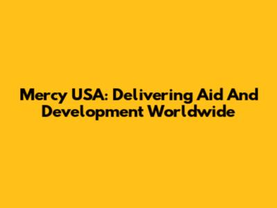 Mercy USA: Delivering Aid And Development Worldwide