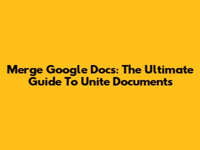 Merge Google Docs: The Ultimate Guide To Unite Documents