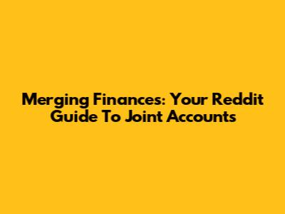 Merging Finances: Your Reddit Guide To Joint Accounts