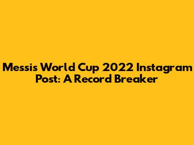 Messi's World Cup 2022 Instagram Post: A Record Breaker