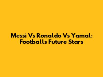 Messi Vs Ronaldo Vs Yamal: Football's Future Stars